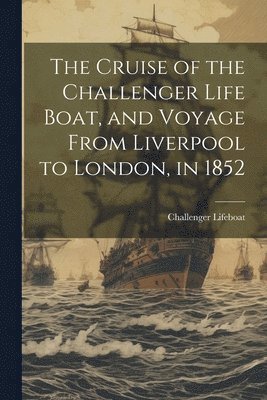 The Cruise of the Challenger Life Boat, and Voyage From Liverpool to London, in 1852 1