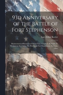 93d Anniversary of the Battle of Fort Stephenson; Reinterment of Remains of Major Geo. Croghan, Beneath the Monument Erected in his Honor on Fort Stephenson, Fremont, Ohio 1