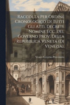 Raccolta Per Ordine Cronologico Di Tutti Gli Atti, Decreti, Nomine Ecc. Del Governo Prov. Della Repubblica Veneta (Di Venezia). 1