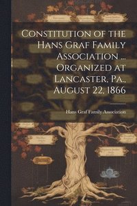 bokomslag Constitution of the Hans Graf Family Association ... Organized at Lancaster, Pa., August 22, 1866