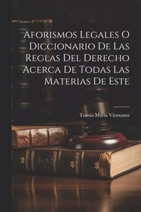 bokomslag Aforismos Legales O Diccionario De Las Reglas Del Derecho Acerca De Todas Las Materias De Este