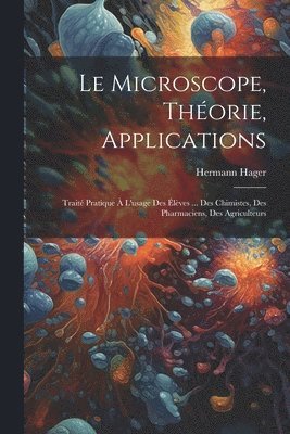 microscope, théorie, applications; traité pratique à l'usage des élèves ... des chimistes, des pharmaciens, des agriculteurs