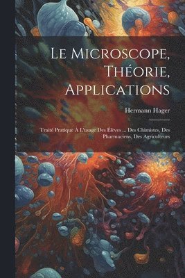 Le microscope, thorie, applications; trait pratique  l'usage des lves ... des chimistes, des pharmaciens, des agriculteurs 1