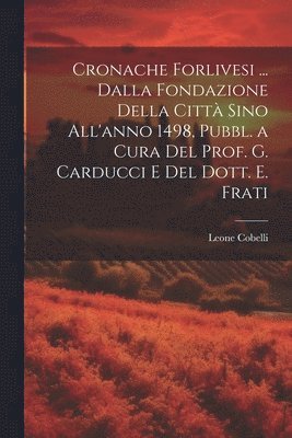 bokomslag Cronache Forlivesi ... Dalla Fondazione Della Citt Sino All'anno 1498, Pubbl. a Cura Del Prof. G. Carducci E Del Dott. E. Frati