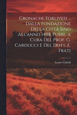 Leone Cobelli - Cronache Forlivesi ... Dalla Fondazione Della Città Sino All'anno 1498, Pubbl. a Cura Del Prof. G. Carducci E Del Dott. E. Frati, Häftad
