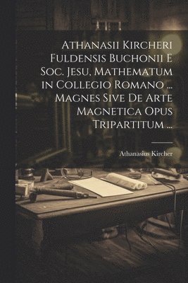 Athanasii Kircheri Fuldensis Buchonii E Soc. Jesu, Mathematum in Collegio Romano ... Magnes Sive De Arte Magnetica Opus Tripartitum ... 1