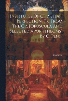 Institutes Of Christian Perfection, Tr. From The Gr. [opuscula And Selected Apophthegms] By G. Penn 1