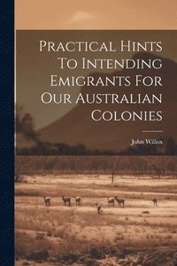 bokomslag Practical Hints To Intending Emigrants For Our Australian Colonies