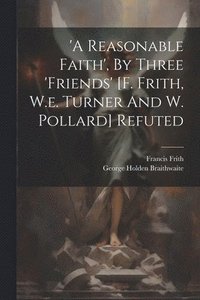 bokomslag 'a Reasonable Faith', By Three 'friends' [f. Frith, W.e. Turner And W. Pollard] Refuted