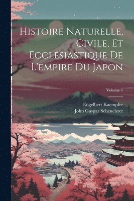 Histoire Naturelle, Civile, Et Ecclsiastique De L'empire Du Japon; Volume 1 1