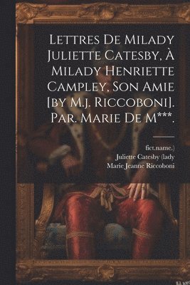 Lettres De Milady Juliette Catesby,  Milady Henriette Campley, Son Amie [by M.j. Riccoboni]. Par. Marie De M***. 1