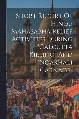 Short Report Of Hindu Mahasabha Relief Activities During &quot;calcutta Killing&quot; And &quot;noakhali Carnage&quot; 1