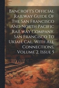 bokomslag Bancroft's Official Railway Guide Of The San Francisco And North Pacific Railway Company, San Francisco To Ukiah, Cal. With All Connections, Volume 2, Issue 5