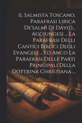 Anonymous - Salmista Toscano, Parafrasi Lirica De'salmi Di David... Aggiungesi ... La Parafrasi Delli Cantici Biblici Degli Evangeli ... Ed Anco La Parafrasi Delle Parti Principali Della Dottrina Christiana ..., Häftad