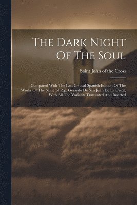 The Dark Night Of The Soul; Compared With The Last Critical Spanish Edition Of The Works Of The Saint (of R.p. Gerardo De San Juan De La Cruz), With All The Variants Translated And Inserted 1