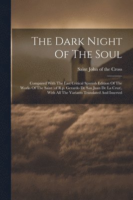 Dark Night Of The Soul; Compared With The Last Critical Spanish Edition Of The Works Of The Saint (of R.p. Gerardo De San Juan De La Cruz), With All The Variants Translated And Inserted