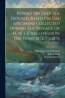 Report On Deep-sea Deposits Based On The Specimens Collected During The Voyage Of H. M. S. Challenger In The Years 1872 To 1876 1