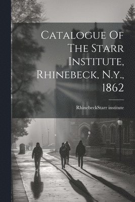 Catalogue Of The Starr Institute, Rhinebeck, N.y., 1862 1