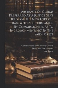 bokomslag Abstract Of Claims Preferred At A Justice Seat Held For The New Forest ... 1670. With A Return Made By Commissioners As To Incroachments &c. In The Said Forest