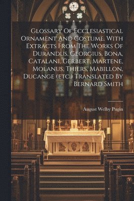 Glossary Of Ecclesiastical Ornament And Costume. With Extracts From The Works Of Durandus, Georgius, Bona, Catalani, Gerbert, Martene, Molanus, Thiers, Mabillon, Ducange (etc.) Translated By Bernard 1