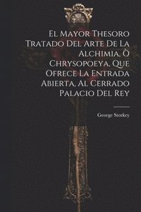bokomslag El Mayor Thesoro Tratado Del Arte De La Alchimia,  Chrysopoeya, Que Ofrece La Entrada Abierta, Al Cerrado Palacio Del Rey