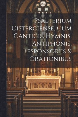 Psalterium Cisterciense, Cum Canticis, Hymnis, Antiphonis, Responsoriis & Orationibus 1