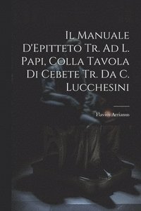 bokomslag Il Manuale D'Epitteto Tr. Ad L. Papi, Colla Tavola Di Cebete Tr. Da C. Lucchesini