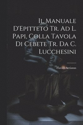 Il Manuale D'Epitteto Tr. Ad L. Papi, Colla Tavola Di Cebete Tr. Da C. Lucchesini 1