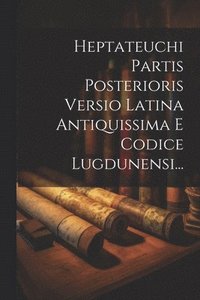 bokomslag Heptateuchi Partis Posterioris Versio Latina Antiquissima E Codice Lugdunensi...