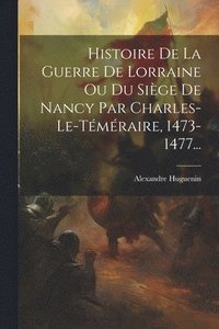 bokomslag Histoire De La Guerre De Lorraine Ou Du Sige De Nancy Par Charles-le-tmraire, 1473-1477...