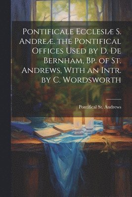 bokomslag Pontificale Ecclesi S. Andre. the Pontifical Offices Used by D. De Bernham, Bp. of St. Andrews, With an Intr. by C. Wordsworth