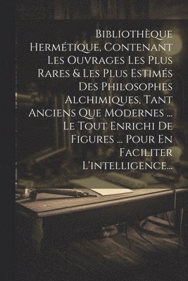 Anonymous - Bibliothèque Hermétique, Contenant Les Ouvrages Les Plus Rares & Les Plus Estimés Des Philosophes Alchimiques, Tant Anciens Que Modernes ... Le Tout Enrichi De Figures ... Pour En Faciliter L'intelligence..., Häftad