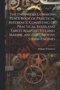 bokomslag The Engineer's Common-Place Book of Practical Reference, Consisting of Practical Rules and Tables Adapted to Land, Marine, and Locomotive Steam-Engines