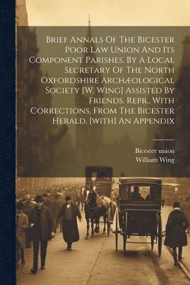 bokomslag Brief Annals Of The Bicester Poor Law Union And Its Component Parishes. By A Local Secretary Of The North Oxfordshire Archæological Society [w. Wing] Assisted By Friends. Repr., With Corrections, F...