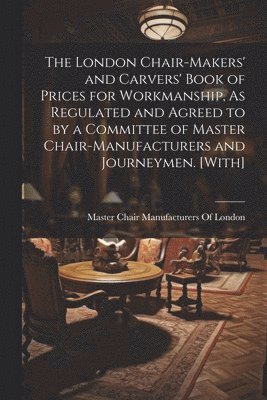 bokomslag The London Chair-Makers' and Carvers' Book of Prices for Workmanship, As Regulated and Agreed to by a Committee of Master Chair-Manufacturers and Journeymen. [With]