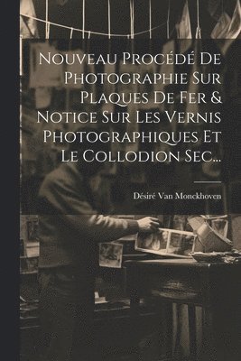 Nouveau Procédé De Photographie Sur Plaques De Fer & Notice Sur Les Vernis Photographiques Et Le Collodion Sec...