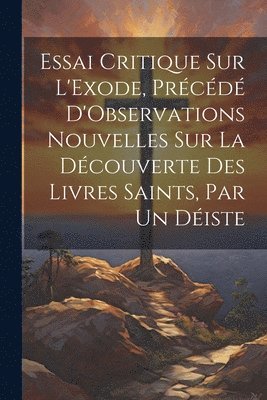 Essai Critique Sur L'Exode, Prcd D'Observations Nouvelles Sur La Dcouverte Des Livres Saints, Par Un Diste 1