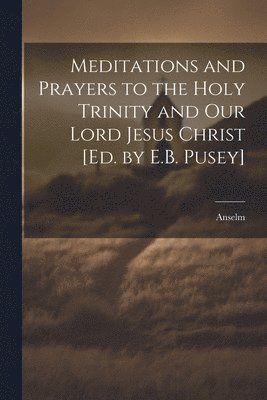 Anselm - Meditations and Prayers to the Holy Trinity and Our Lord Jesus Christ [Ed. by E.B. Pusey], Häftad
