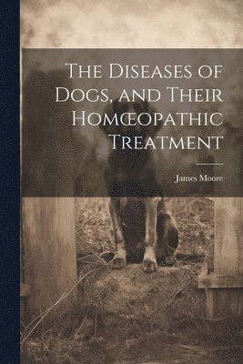 James Moore - Diseases of Dogs, and Their Homoeopathic Treatment, Häftad