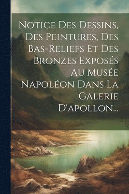 bokomslag Notice Des Dessins, Des Peintures, Des Bas-reliefs Et Des Bronzes Exposs Au Muse Napolon Dans La Galerie D'apollon...