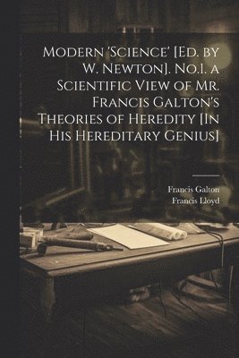 Francis Galton, Francis Lloyd - Modern 'science' [Ed. by W. Newton]. No.1. a Scientific View of Mr. Francis Galton's Theories of Heredity [In His Hereditary Genius], Häftad
