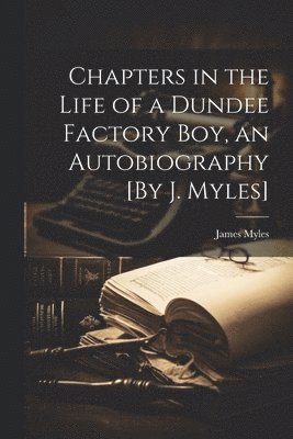 bokomslag Chapters in the Life of a Dundee Factory Boy, an Autobiography [By J. Myles]