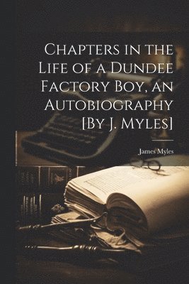 James Myles - Chapters in the Life of a Dundee Factory Boy, an Autobiography [By J. Myles], Häftad