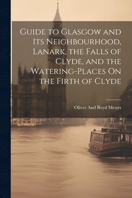 bokomslag Guide to Glasgow and Its Neighbourhood, Lanark, the Falls of Clyde, and the Watering-Places On the Firth of Clyde