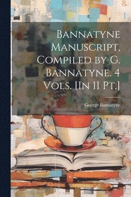 George Bannatyne - Bannatyne Manuscript, Compiled by G. Bannatyne. 4 Vols. [In 11 Pt.], Häftad