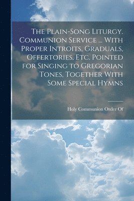 Holy Communion Order Of - Plain-Song Liturgy. Communion Service ... With Proper Introits, Graduals, Offertories, Etc. Pointed for Singing to Gregorian Tones, Together With Some Special Hymns, Häftad