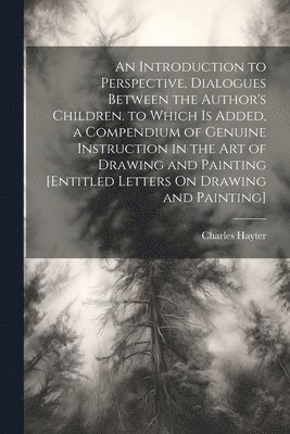 bokomslag An Introduction to Perspective, Dialogues Between the Author's Children. to Which Is Added, a Compendium of Genuine Instruction in the Art of Drawing and Painting [Entitled Letters On Drawing and