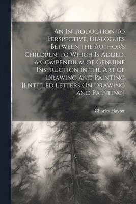 Charles Hayter - Introduction to Perspective, Dialogues Between the Author's Children. to Which Is Added, a Compendium of Genuine Instruction in the Art of Drawing and Painting [Entitled Letters On Drawing and Painting], Häftad