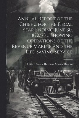 bokomslag Annual Report of the Chief ... for the Fiscal Year Ending June 30, 1872/73 ... Showing Operations of the Revenue Marine and the Life-Saving Service