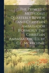 bokomslag The Primitive Methodist Quarterly Review and Christian Ambassador [Formerly the Christian Ambassador] Ed. by C.C. Mckechnie